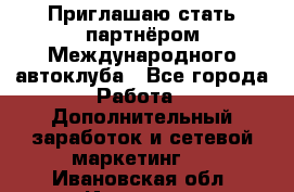 Приглашаю стать партнёром Международного автоклуба - Все города Работа » Дополнительный заработок и сетевой маркетинг   . Ивановская обл.,Иваново г.